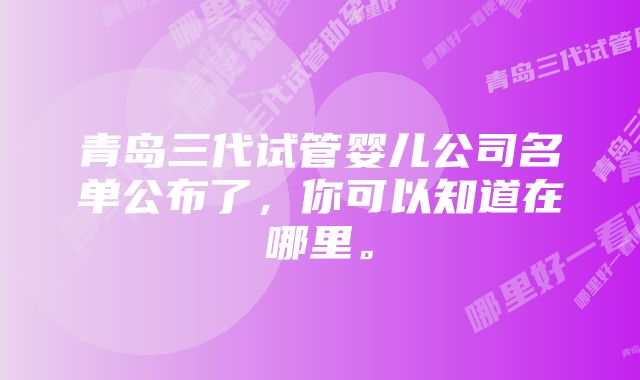 青岛三代试管婴儿公司名单公布了，你可以知道在哪里。