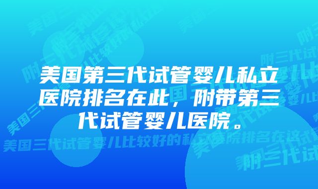 美国第三代试管婴儿私立医院排名在此，附带第三代试管婴儿医院。