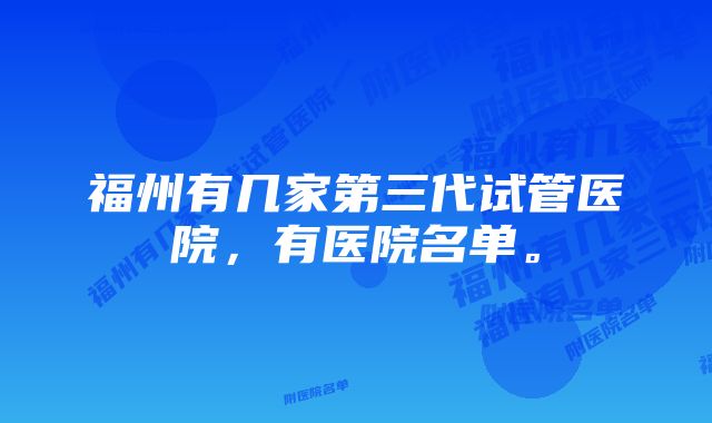 福州有几家第三代试管医院，有医院名单。