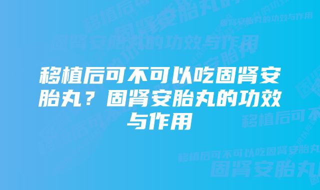 移植后可不可以吃固肾安胎丸？固肾安胎丸的功效与作用