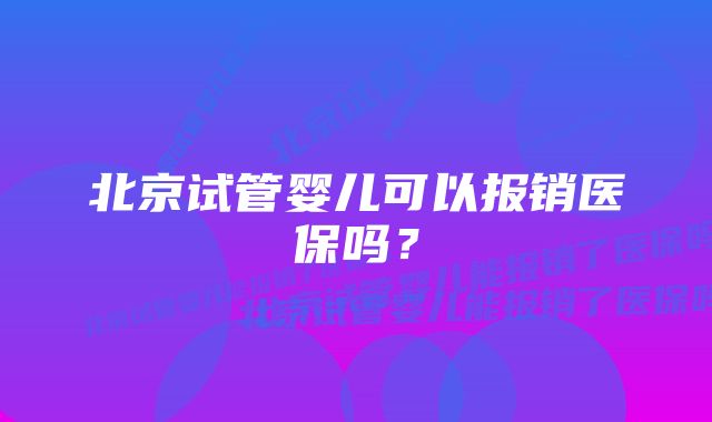 北京试管婴儿可以报销医保吗？