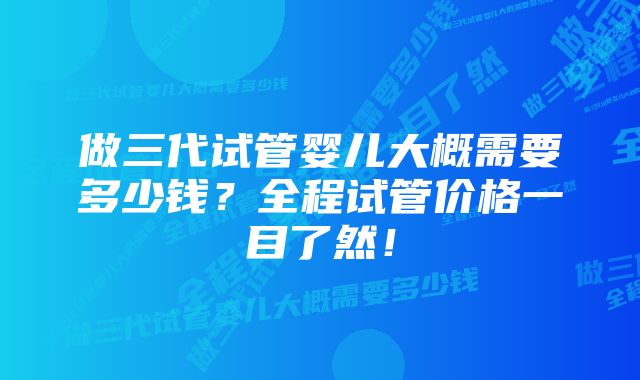 做三代试管婴儿大概需要多少钱？全程试管价格一目了然！