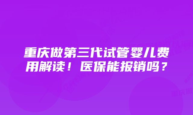 重庆做第三代试管婴儿费用解读！医保能报销吗？