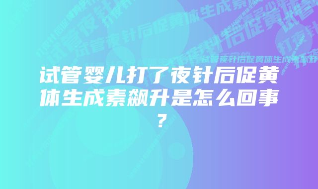 试管婴儿打了夜针后促黄体生成素飙升是怎么回事？