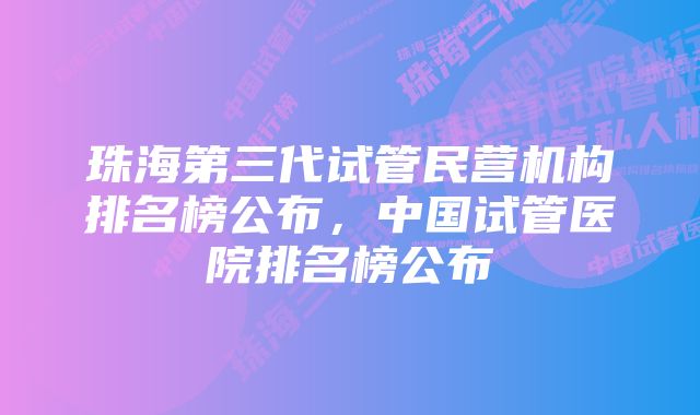 珠海第三代试管民营机构排名榜公布，中国试管医院排名榜公布