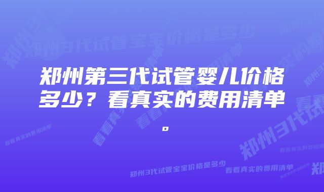 郑州第三代试管婴儿价格多少？看真实的费用清单。