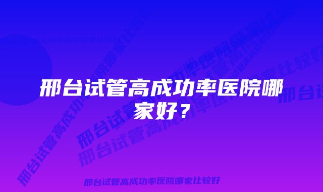 邢台试管高成功率医院哪家好？