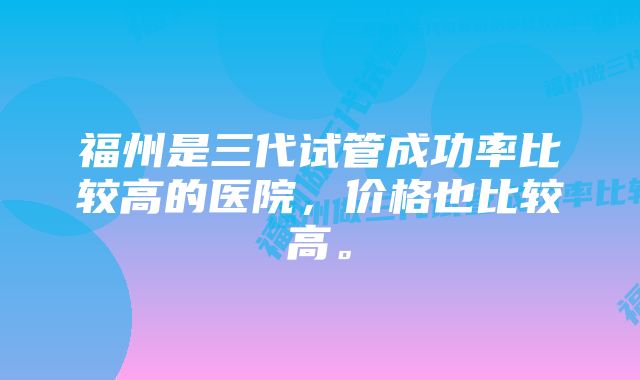 福州是三代试管成功率比较高的医院，价格也比较高。