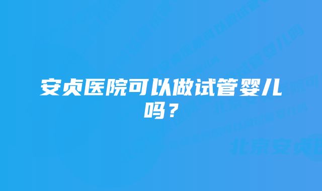 安贞医院可以做试管婴儿吗？