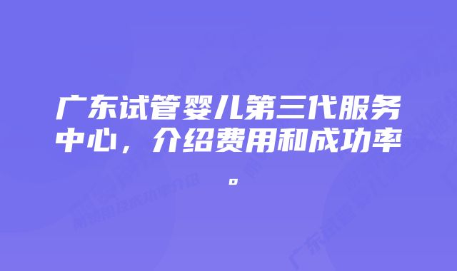 广东试管婴儿第三代服务中心，介绍费用和成功率。