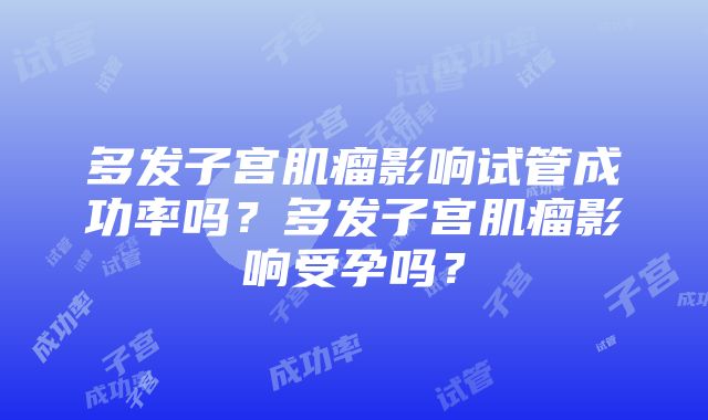 多发子宫肌瘤影响试管成功率吗？多发子宫肌瘤影响受孕吗？