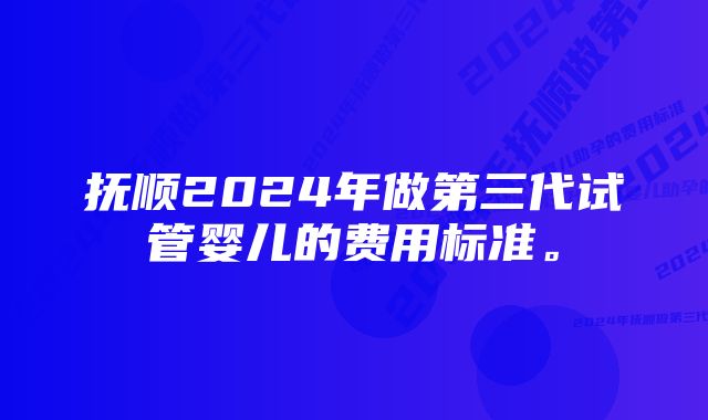 抚顺2024年做第三代试管婴儿的费用标准。