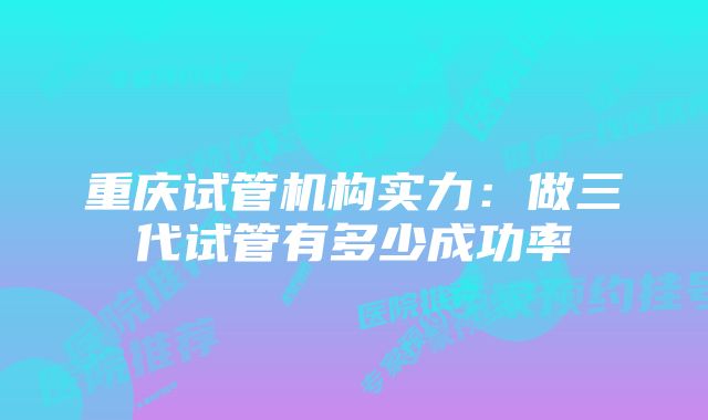 重庆试管机构实力：做三代试管有多少成功率