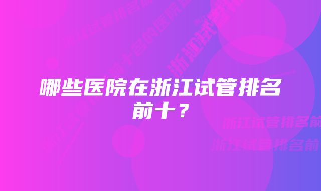 哪些医院在浙江试管排名前十？