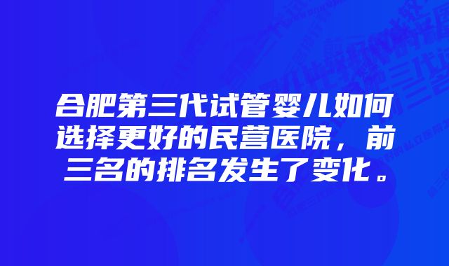 合肥第三代试管婴儿如何选择更好的民营医院，前三名的排名发生了变化。