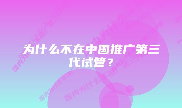 为什么不在中国推广第三代试管？