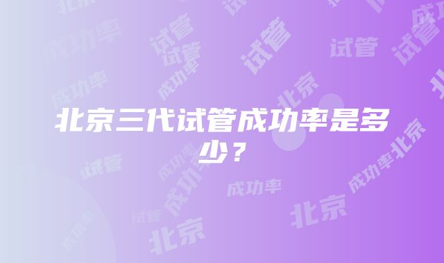 北京三代试管成功率是多少？