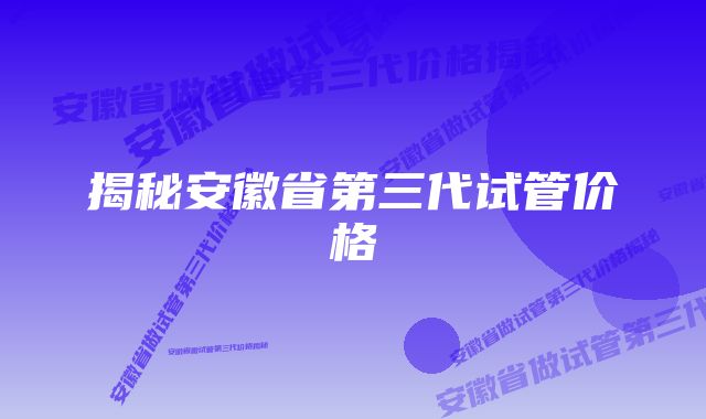 揭秘安徽省第三代试管价格