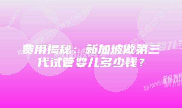 费用揭秘：新加坡做第三代试管婴儿多少钱？