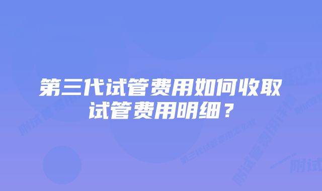 第三代试管费用如何收取试管费用明细？