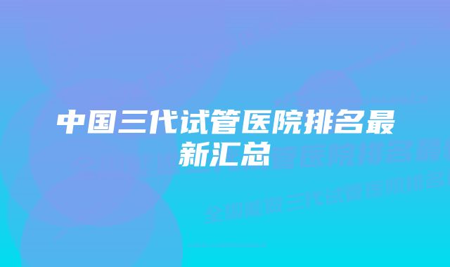 中国三代试管医院排名最新汇总