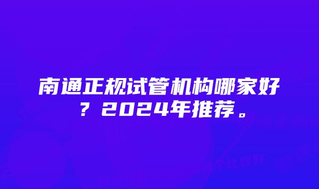 南通正规试管机构哪家好？2024年推荐。