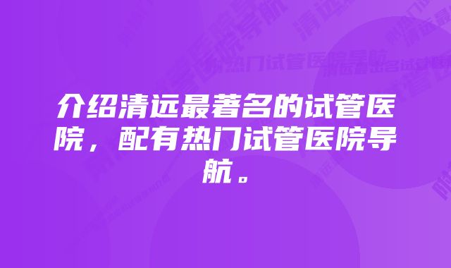 介绍清远最著名的试管医院，配有热门试管医院导航。