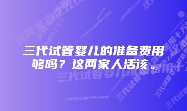 三代试管婴儿的准备费用够吗？这两家人活该。