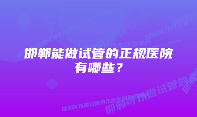 邯郸能做试管的正规医院有哪些？