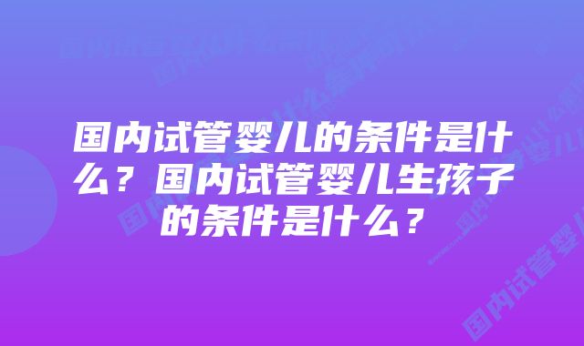 国内试管婴儿的条件是什么？国内试管婴儿生孩子的条件是什么？