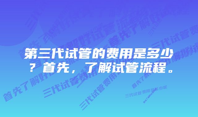 第三代试管的费用是多少？首先，了解试管流程。