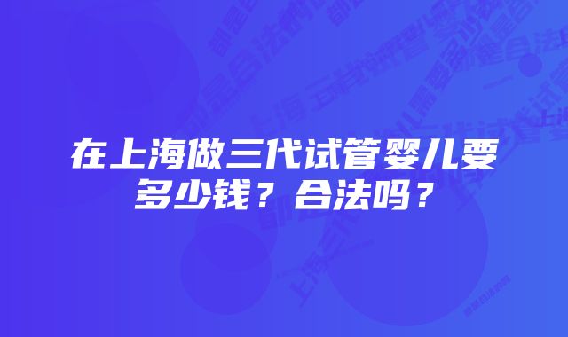 在上海做三代试管婴儿要多少钱？合法吗？