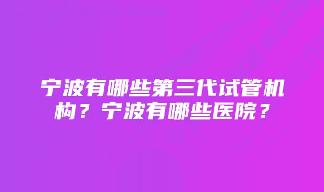 宁波有哪些第三代试管机构？宁波有哪些医院？