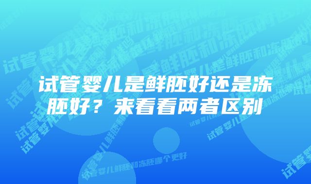 试管婴儿是鲜胚好还是冻胚好？来看看两者区别