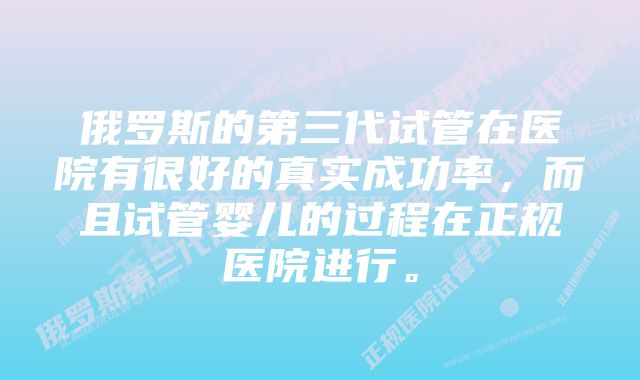 俄罗斯的第三代试管在医院有很好的真实成功率，而且试管婴儿的过程在正规医院进行。