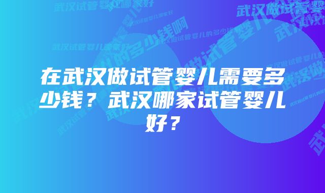 在武汉做试管婴儿需要多少钱？武汉哪家试管婴儿好？