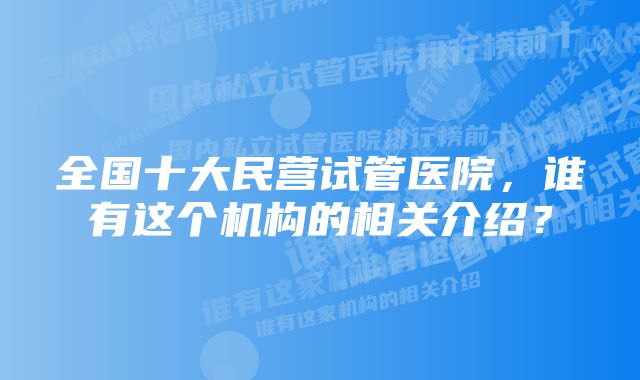 全国十大民营试管医院，谁有这个机构的相关介绍？