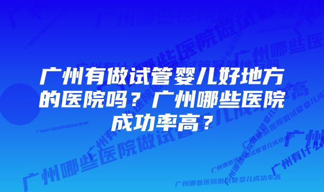 广州有做试管婴儿好地方的医院吗？广州哪些医院成功率高？