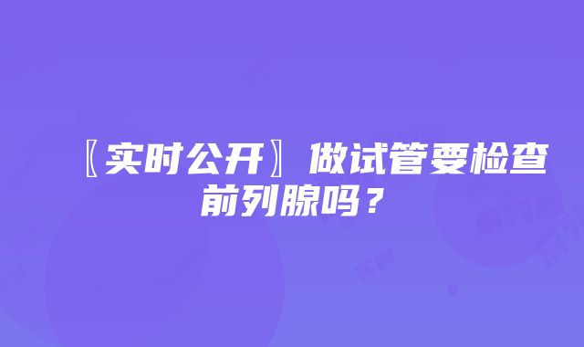 〖实时公开〗做试管要检查前列腺吗？