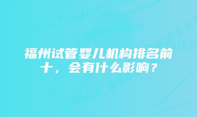 福州试管婴儿机构排名前十，会有什么影响？