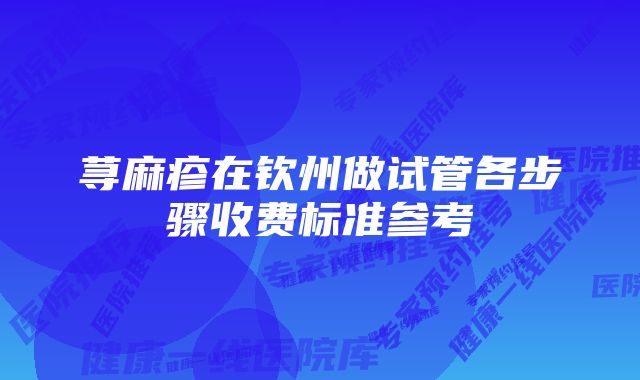 荨麻疹在钦州做试管各步骤收费标准参考