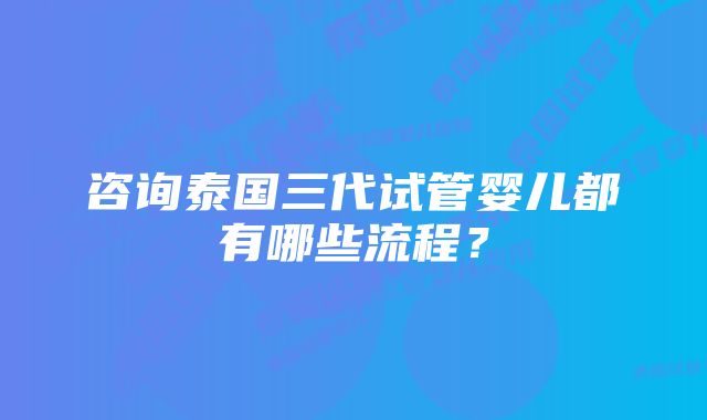 咨询泰国三代试管婴儿都有哪些流程？