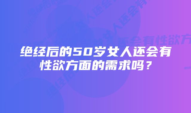 绝经后的50岁女人还会有性欲方面的需求吗？