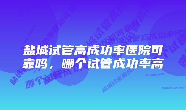 盐城试管高成功率医院可靠吗，哪个试管成功率高