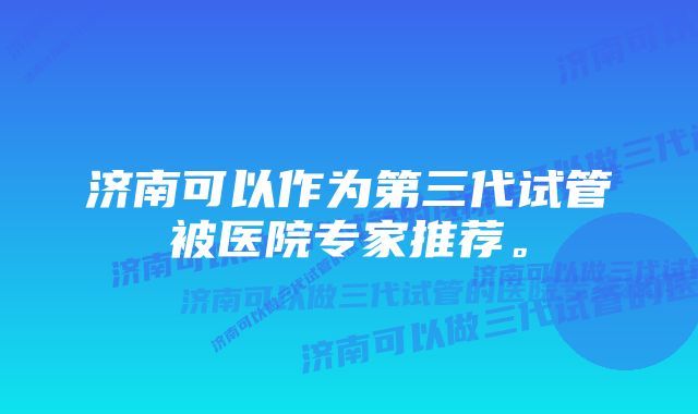 济南可以作为第三代试管被医院专家推荐。