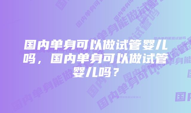 国内单身可以做试管婴儿吗，国内单身可以做试管婴儿吗？