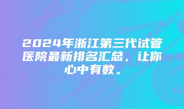 2024年浙江第三代试管医院最新排名汇总，让你心中有数。