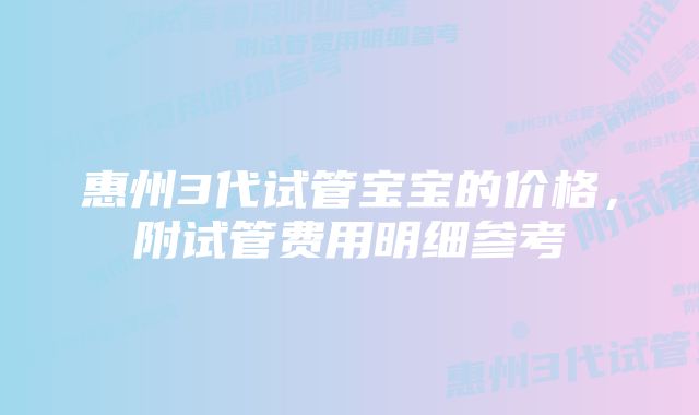 惠州3代试管宝宝的价格，附试管费用明细参考