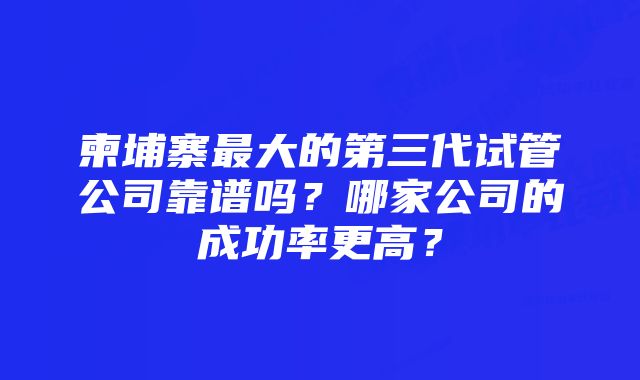 柬埔寨最大的第三代试管公司靠谱吗？哪家公司的成功率更高？