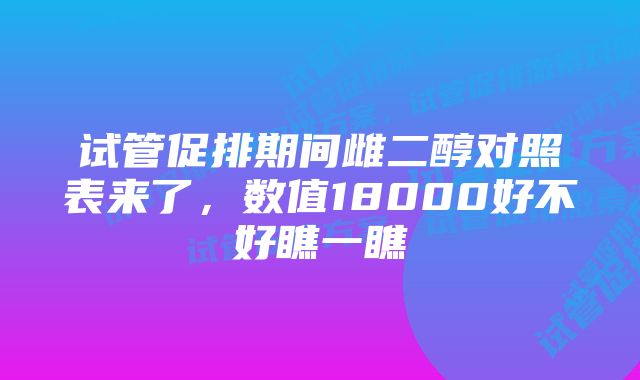 试管促排期间雌二醇对照表来了，数值18000好不好瞧一瞧